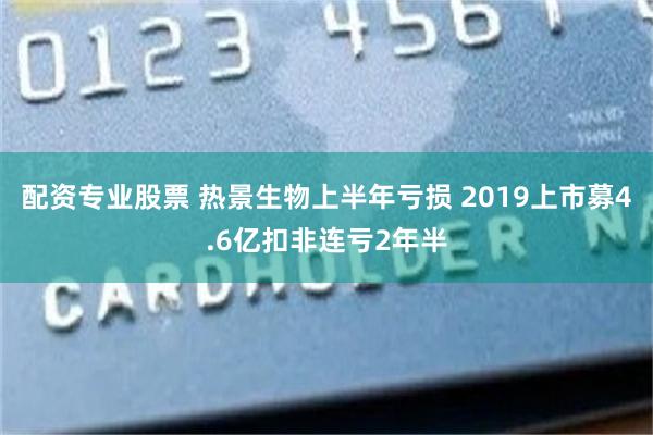 配资专业股票 热景生物上半年亏损 2019上市募4.6亿扣非连亏2年半