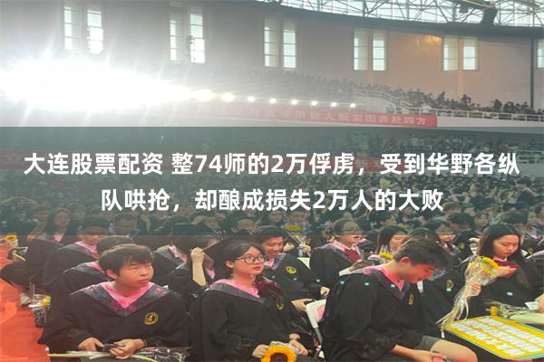 大连股票配资 整74师的2万俘虏，受到华野各纵队哄抢，却酿成损失2万人的大败