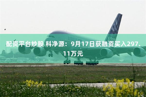 配资平台炒股 科净源：9月17日获融资买入297.11万元