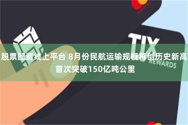 股票配资线上平台 8月份民航运输规模再创历史新高 首次突破150亿吨公里