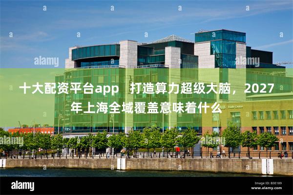 十大配资平台app   打造算力超级大脑，2027年上海全域覆盖意味着什么