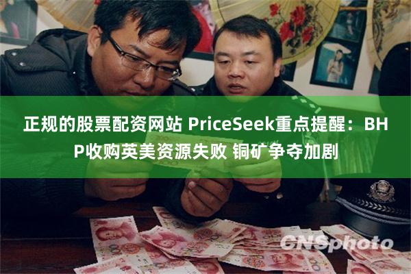 正规的股票配资网站 PriceSeek重点提醒:BHP收购英美资源失败 铜矿争夺加剧