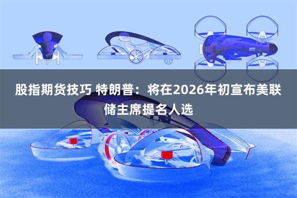 股指期货技巧 特朗普:将在2026年初宣布美联储主席提名人选