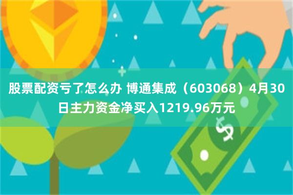 股票配资亏了怎么办 博通集成（603068）4月30日主力资金净买入1219.96万元