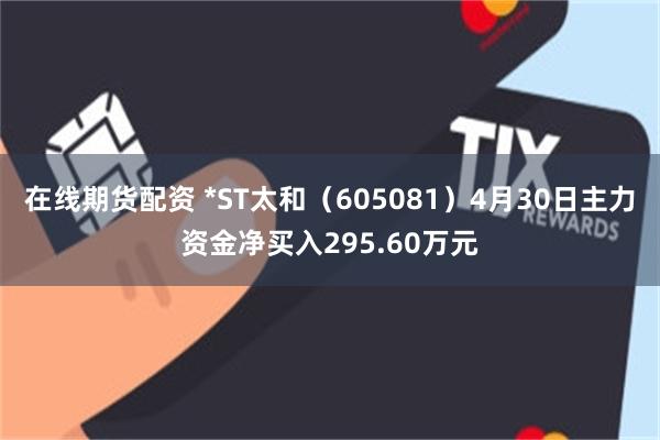 在线期货配资 *ST太和（605081）4月30日主力资金净买入295.60万元