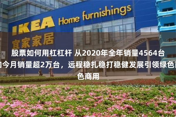 股票如何用杠杠杆 从2020年全年销量4564台到如今月销量超2万台,远程稳扎稳打稳健发展引领绿色商用