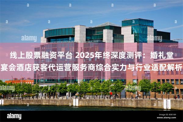 线上股票融资平台 2025年终深度测评：婚礼堂宴会酒店获客代运营服务商综合实力与行业适配解析