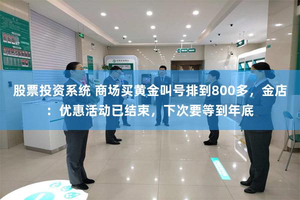 股票投资系统 商场买黄金叫号排到800多，金店：优惠活动已结束，下次要等到年底